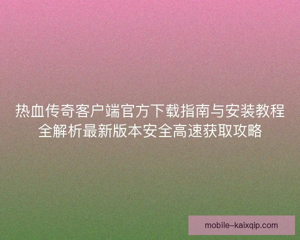 热血传奇客户端官方下载指南与安装教程全解析最新版本安全高速获取攻略 热血传奇客户端官方下载指南与安装教程全解析最新版本安全高速获取攻略