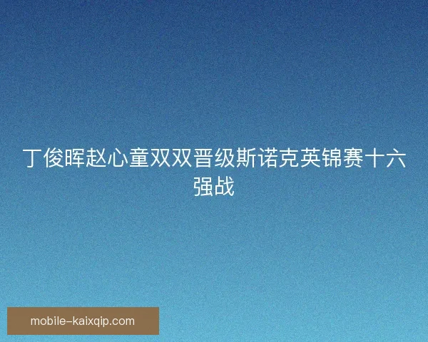 丁俊晖赵心童双双晋级斯诺克英锦赛十六强战 丁俊晖赵心童双双晋级斯诺克英锦赛十六强战