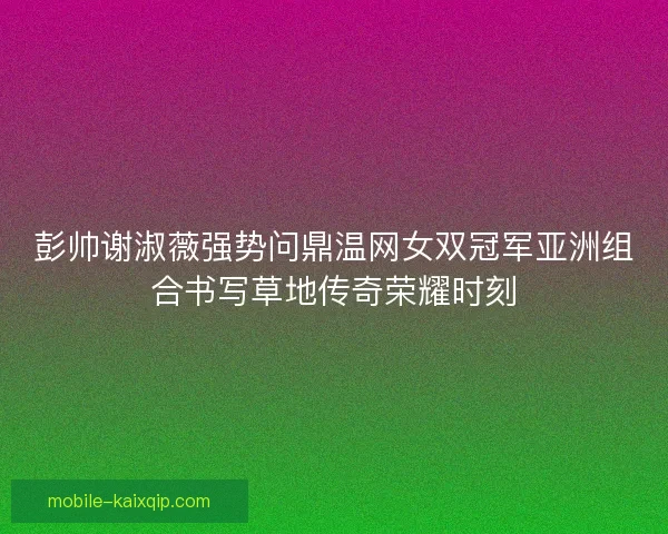 彭帅谢淑薇强势问鼎温网女双冠军亚洲组合书写草地传奇荣耀时刻