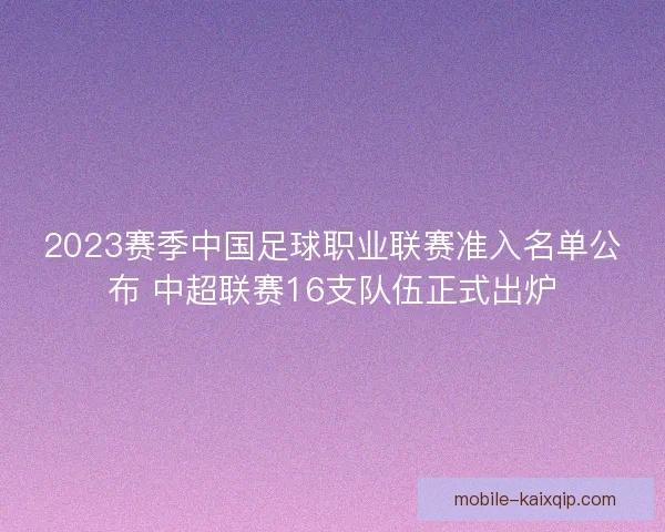 2023赛季中国足球职业联赛准入名单公布 中超联赛16支队伍正式出炉