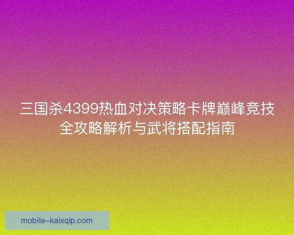 三国杀4399热血对决策略卡牌巅峰竞技全攻略解析与武将搭配指南 三国杀4399热血对决策略卡牌巅峰竞技全攻略解析与武将搭配指南