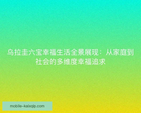 乌拉圭六宝幸福生活全景展现：从家庭到社会的多维度幸福追求