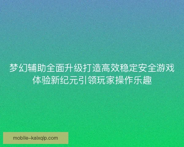 梦幻辅助全面升级打造高效稳定安全游戏体验新纪元引领玩家操作乐趣