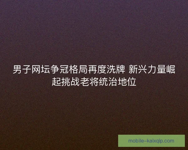 男子网坛争冠格局再度洗牌 新兴力量崛起挑战老将统治地位