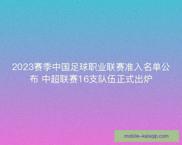 2023赛季中国足球职业联赛准入名单公布 中超联赛16支队伍正式出炉