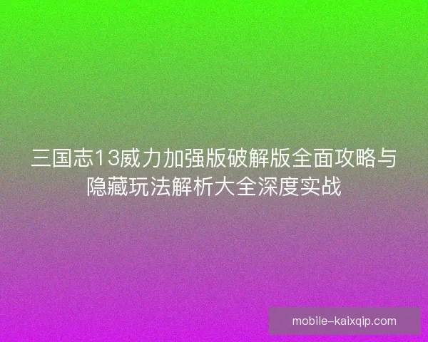 三国志13威力加强版破解版全面攻略与隐藏玩法解析大全深度实战 三国志13威力加强版破解版全面攻略与隐藏玩法解析大全深度实战
