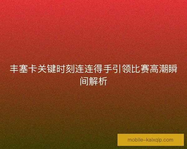 丰塞卡关键时刻连连得手引领比赛高潮瞬间解析 丰塞卡关键时刻连连得手引领比赛高潮瞬间解析