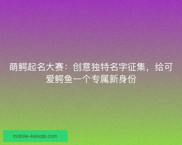 萌鳄起名大赛：创意独特名字征集，给可爱鳄鱼一个专属新身份
