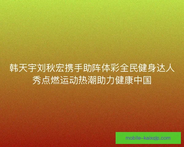 韩天宇刘秋宏携手助阵体彩全民健身达人秀点燃运动热潮助力健康中国 韩天宇刘秋宏携手助阵体彩全民健身达人秀点燃运动热潮助力健康中国