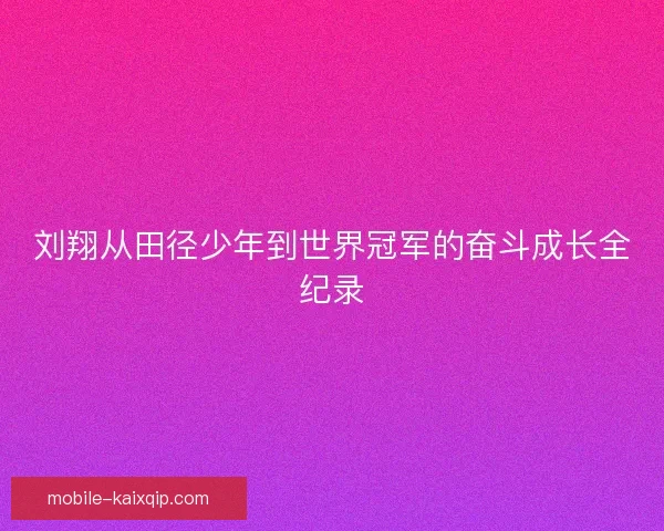 刘翔从田径少年到世界冠军的奋斗成长全纪录 刘翔从田径少年到世界冠军的奋斗成长全纪录