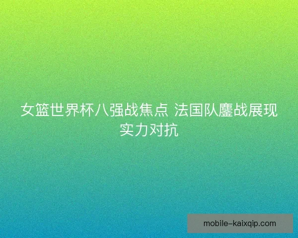 女篮世界杯八强战焦点 法国队鏖战展现实力对抗 女篮世界杯八强战焦点 法国队鏖战展现实力对抗